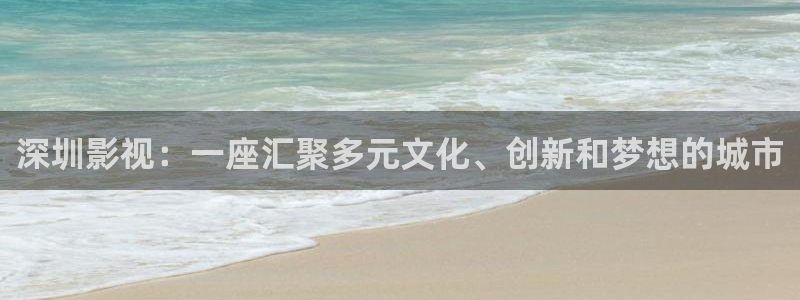 汤姆影院tom：深圳影视：一座汇聚多元文化、创新和梦想的城市