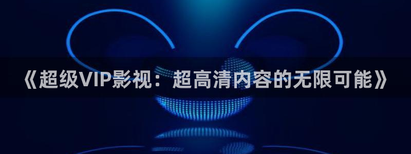 汤姆影院首页入口：《超级VIP影视：超高清内容的无限可能》