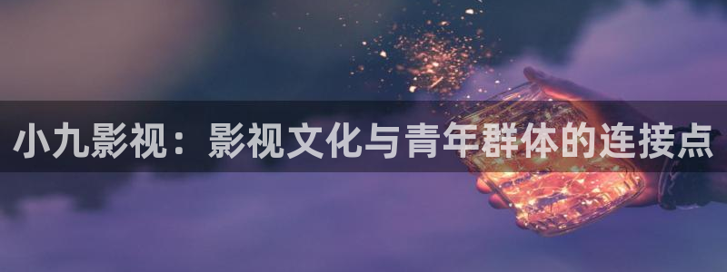汤姆电影院在线播放：小九影视：影视文化与青年群体的连接点